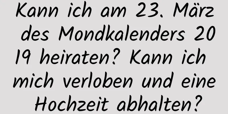 Kann ich am 23. März des Mondkalenders 2019 heiraten? Kann ich mich verloben und eine Hochzeit abhalten?