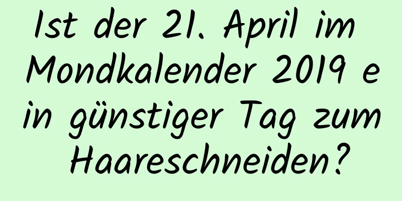 Ist der 21. April im Mondkalender 2019 ein günstiger Tag zum Haareschneiden?