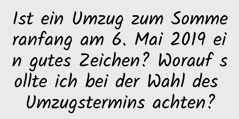 Ist ein Umzug zum Sommeranfang am 6. Mai 2019 ein gutes Zeichen? Worauf sollte ich bei der Wahl des Umzugstermins achten?