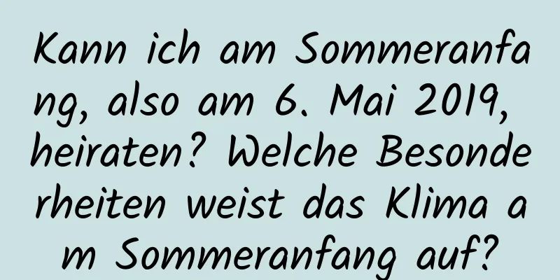 Kann ich am Sommeranfang, also am 6. Mai 2019, heiraten? Welche Besonderheiten weist das Klima am Sommeranfang auf?