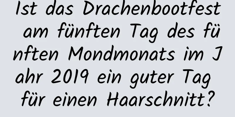 Ist das Drachenbootfest am fünften Tag des fünften Mondmonats im Jahr 2019 ein guter Tag für einen Haarschnitt?