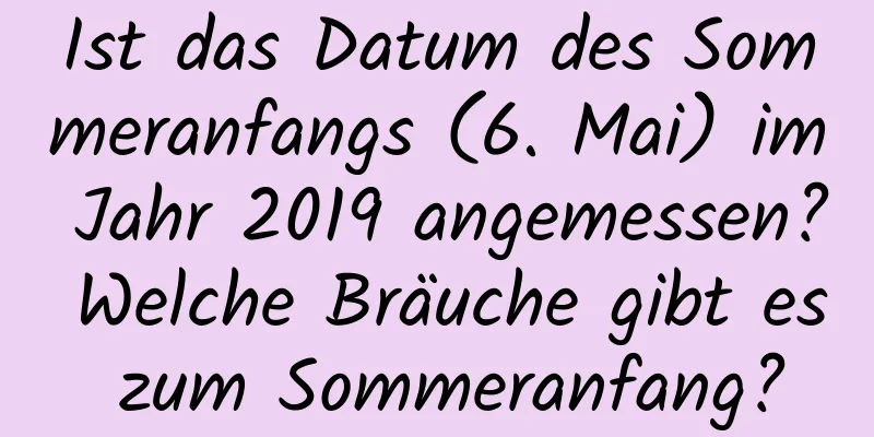 Ist das Datum des Sommeranfangs (6. Mai) im Jahr 2019 angemessen? Welche Bräuche gibt es zum Sommeranfang?