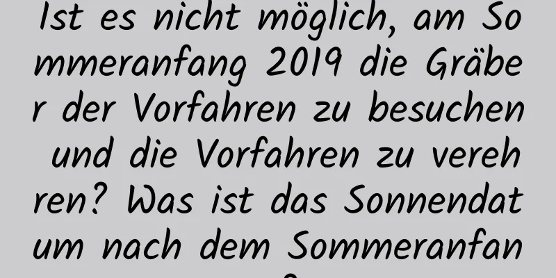 Ist es nicht möglich, am Sommeranfang 2019 die Gräber der Vorfahren zu besuchen und die Vorfahren zu verehren? Was ist das Sonnendatum nach dem Sommeranfang?