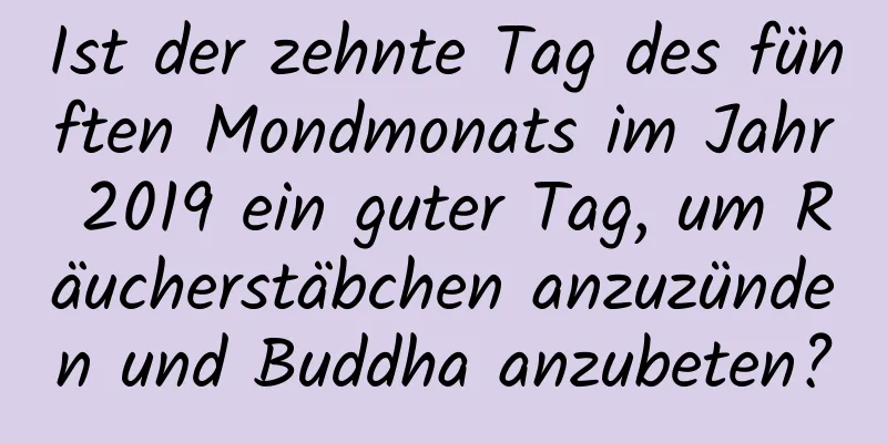 Ist der zehnte Tag des fünften Mondmonats im Jahr 2019 ein guter Tag, um Räucherstäbchen anzuzünden und Buddha anzubeten?