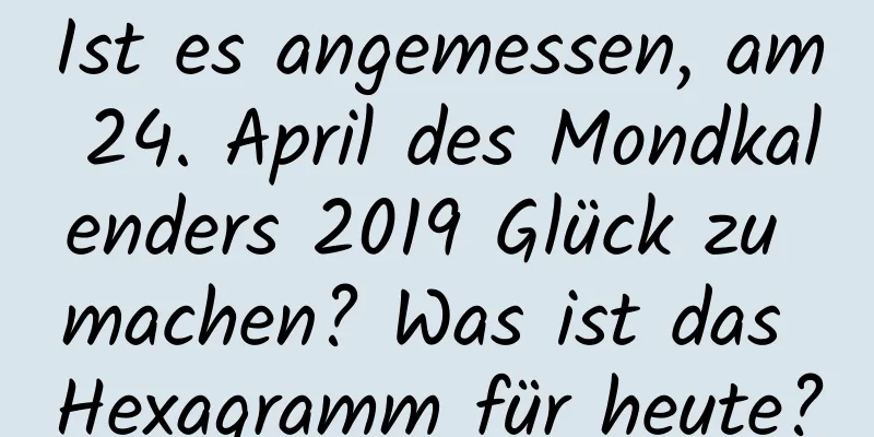 Ist es angemessen, am 24. April des Mondkalenders 2019 Glück zu machen? Was ist das Hexagramm für heute?