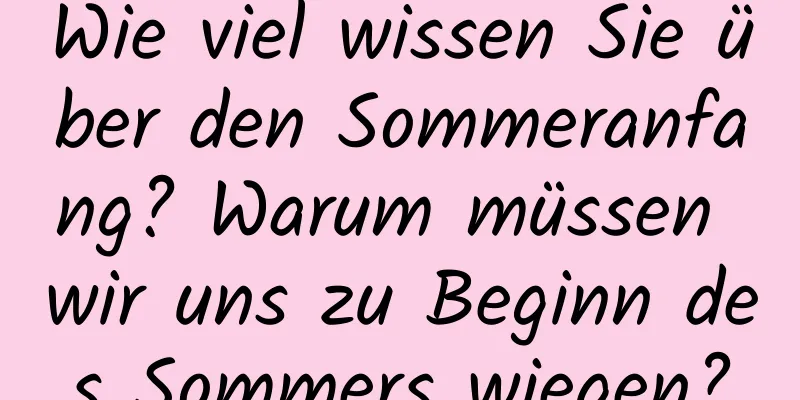 Wie viel wissen Sie über den Sommeranfang? Warum müssen wir uns zu Beginn des Sommers wiegen?