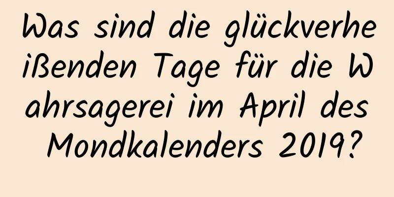 Was sind die glückverheißenden Tage für die Wahrsagerei im April des Mondkalenders 2019?