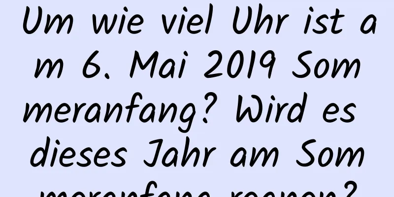 Um wie viel Uhr ist am 6. Mai 2019 Sommeranfang? Wird es dieses Jahr am Sommeranfang regnen?