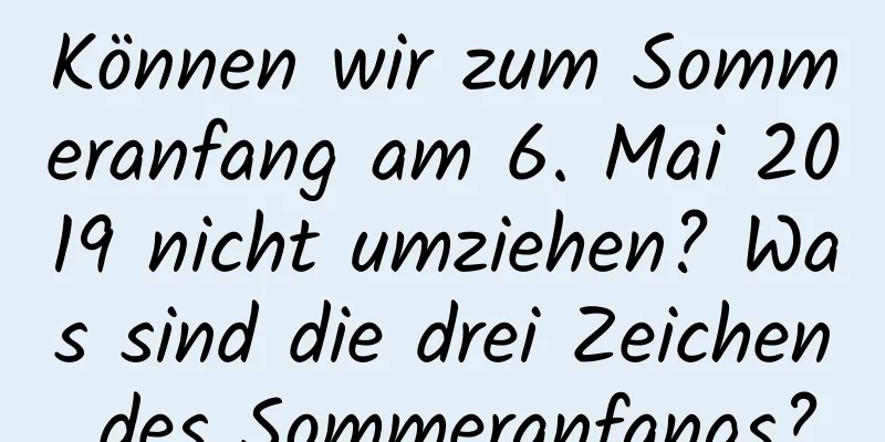 Können wir zum Sommeranfang am 6. Mai 2019 nicht umziehen? Was sind die drei Zeichen des Sommeranfangs?