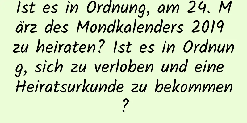 Ist es in Ordnung, am 24. März des Mondkalenders 2019 zu heiraten? Ist es in Ordnung, sich zu verloben und eine Heiratsurkunde zu bekommen?