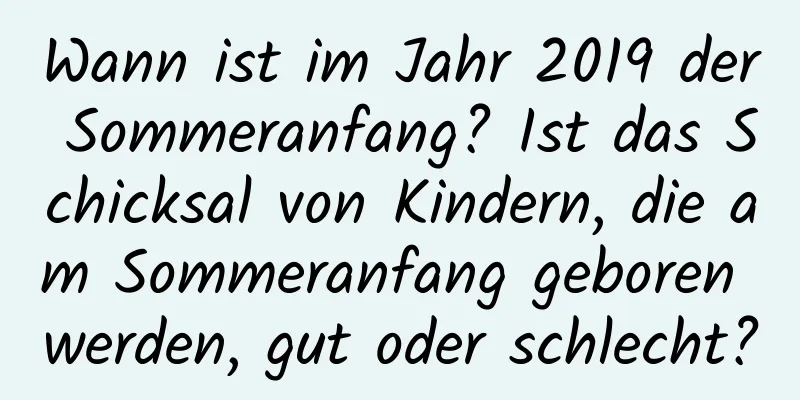 Wann ist im Jahr 2019 der Sommeranfang? Ist das Schicksal von Kindern, die am Sommeranfang geboren werden, gut oder schlecht?