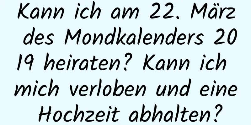 Kann ich am 22. März des Mondkalenders 2019 heiraten? Kann ich mich verloben und eine Hochzeit abhalten?