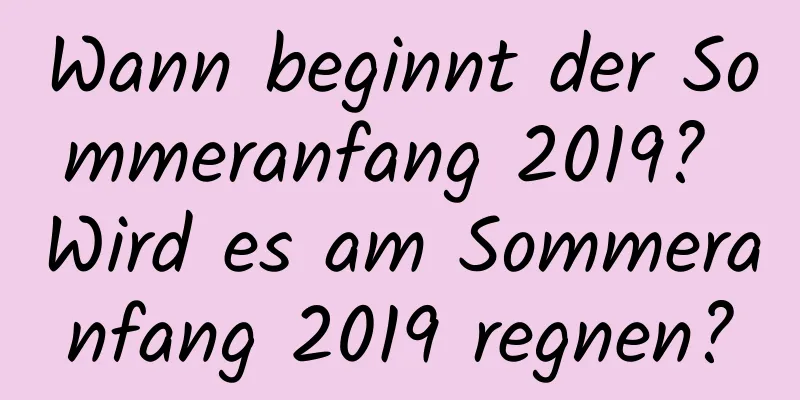 Wann beginnt der Sommeranfang 2019? Wird es am Sommeranfang 2019 regnen?