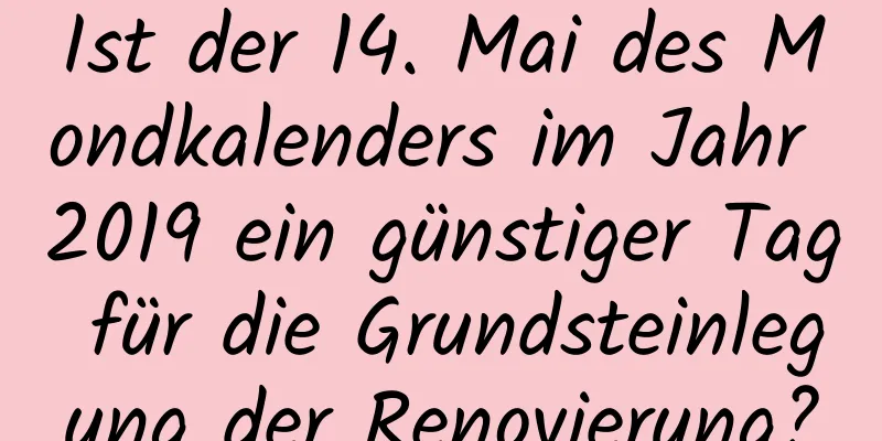 Ist der 14. Mai des Mondkalenders im Jahr 2019 ein günstiger Tag für die Grundsteinlegung der Renovierung?