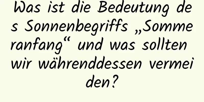 Was ist die Bedeutung des Sonnenbegriffs „Sommeranfang“ und was sollten wir währenddessen vermeiden?