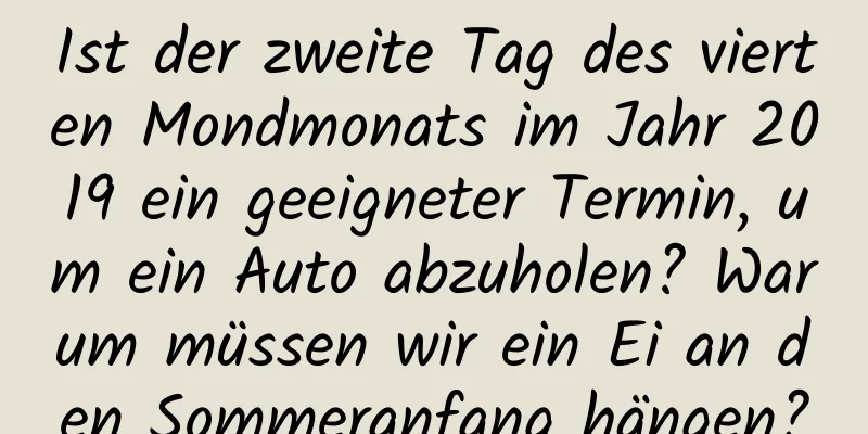 Ist der zweite Tag des vierten Mondmonats im Jahr 2019 ein geeigneter Termin, um ein Auto abzuholen? Warum müssen wir ein Ei an den Sommeranfang hängen?