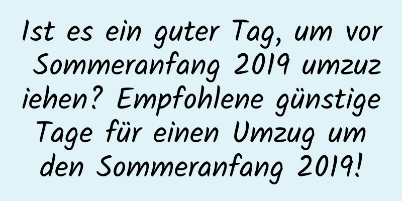 Ist es ein guter Tag, um vor Sommeranfang 2019 umzuziehen? Empfohlene günstige Tage für einen Umzug um den Sommeranfang 2019!