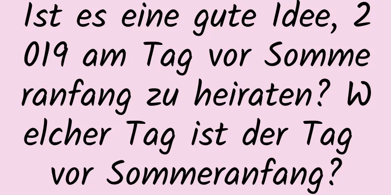 Ist es eine gute Idee, 2019 am Tag vor Sommeranfang zu heiraten? Welcher Tag ist der Tag vor Sommeranfang?