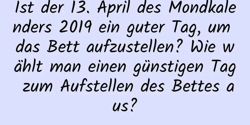 Ist der 13. April des Mondkalenders 2019 ein guter Tag, um das Bett aufzustellen? Wie wählt man einen günstigen Tag zum Aufstellen des Bettes aus?