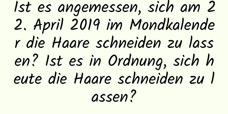 Ist es angemessen, sich am 22. April 2019 im Mondkalender die Haare schneiden zu lassen? Ist es in Ordnung, sich heute die Haare schneiden zu lassen?