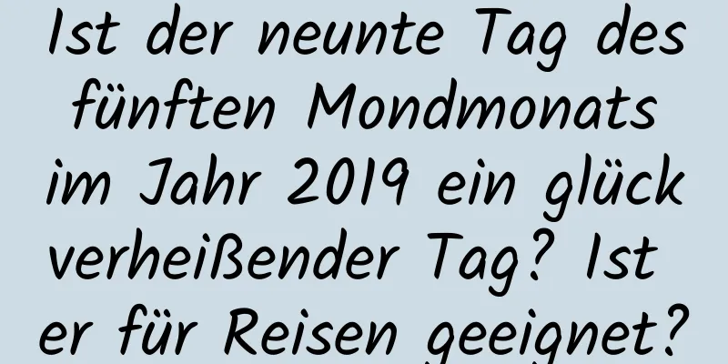 Ist der neunte Tag des fünften Mondmonats im Jahr 2019 ein glückverheißender Tag? Ist er für Reisen geeignet?