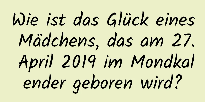 Wie ist das Glück eines Mädchens, das am 27. April 2019 im Mondkalender geboren wird?