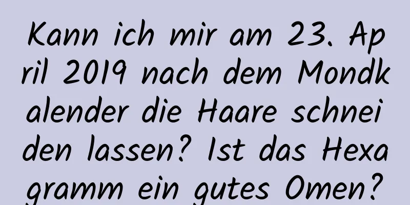 Kann ich mir am 23. April 2019 nach dem Mondkalender die Haare schneiden lassen? Ist das Hexagramm ein gutes Omen?