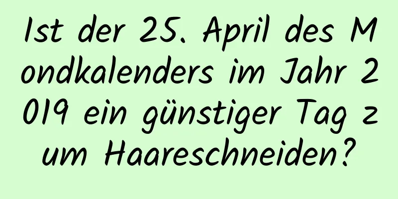 Ist der 25. April des Mondkalenders im Jahr 2019 ein günstiger Tag zum Haareschneiden?