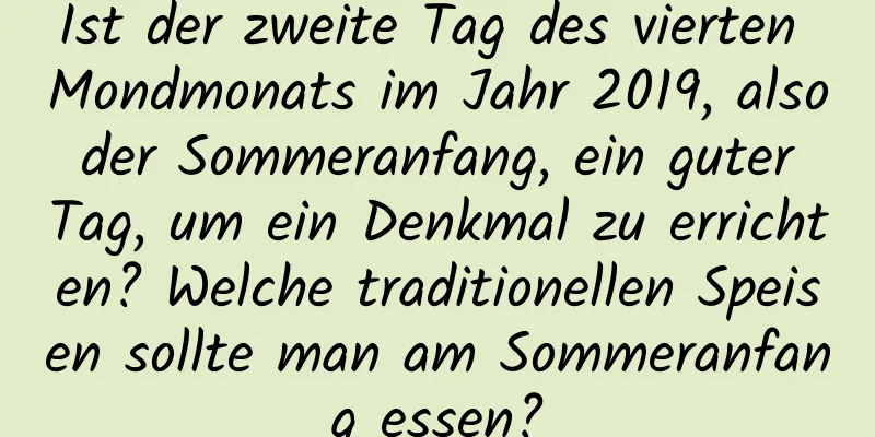 Ist der zweite Tag des vierten Mondmonats im Jahr 2019, also der Sommeranfang, ein guter Tag, um ein Denkmal zu errichten? Welche traditionellen Speisen sollte man am Sommeranfang essen?