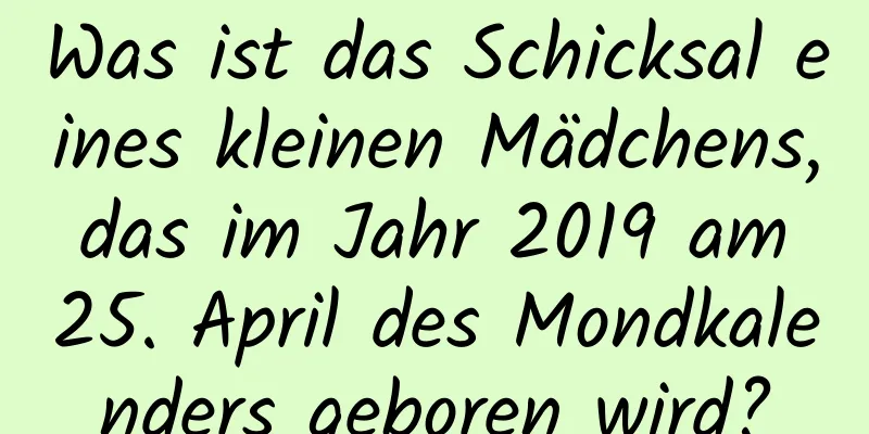 Was ist das Schicksal eines kleinen Mädchens, das im Jahr 2019 am 25. April des Mondkalenders geboren wird?