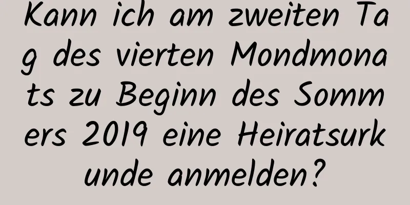 Kann ich am zweiten Tag des vierten Mondmonats zu Beginn des Sommers 2019 eine Heiratsurkunde anmelden?