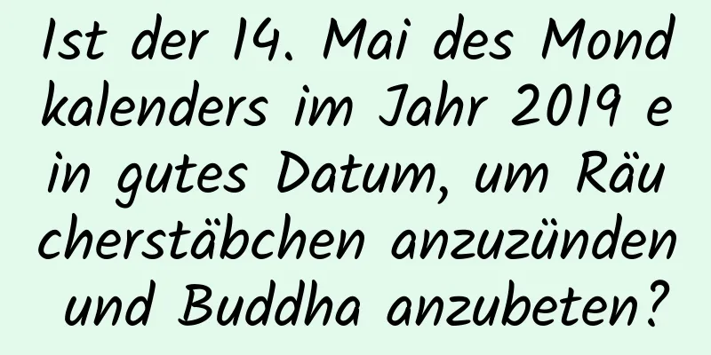 Ist der 14. Mai des Mondkalenders im Jahr 2019 ein gutes Datum, um Räucherstäbchen anzuzünden und Buddha anzubeten?