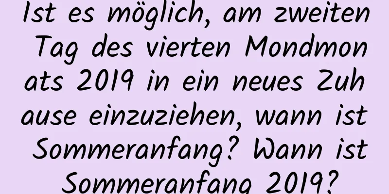 Ist es möglich, am zweiten Tag des vierten Mondmonats 2019 in ein neues Zuhause einzuziehen, wann ist Sommeranfang? Wann ist Sommeranfang 2019?