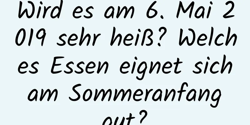 Wird es am 6. Mai 2019 sehr heiß? Welches Essen eignet sich am Sommeranfang gut?