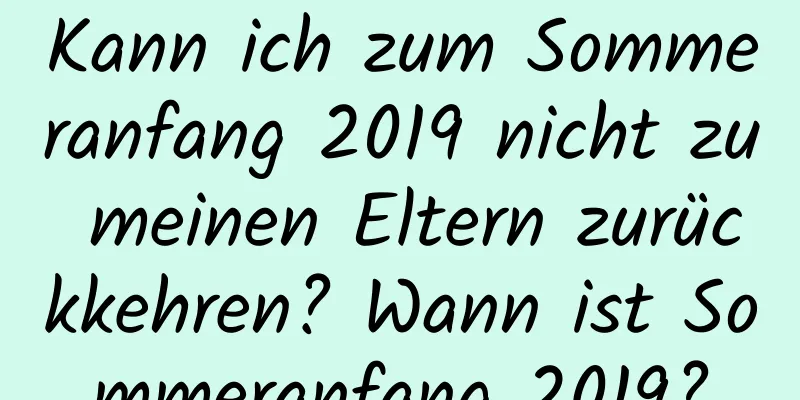 Kann ich zum Sommeranfang 2019 nicht zu meinen Eltern zurückkehren? Wann ist Sommeranfang 2019?