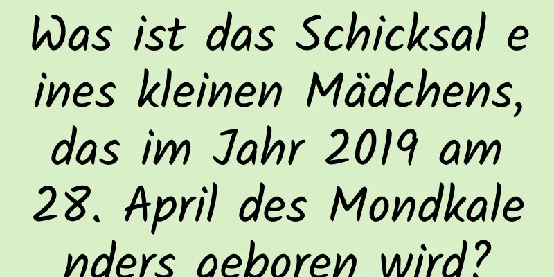 Was ist das Schicksal eines kleinen Mädchens, das im Jahr 2019 am 28. April des Mondkalenders geboren wird?