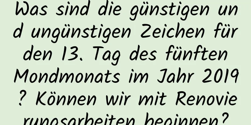 Was sind die günstigen und ungünstigen Zeichen für den 13. Tag des fünften Mondmonats im Jahr 2019? Können wir mit Renovierungsarbeiten beginnen?