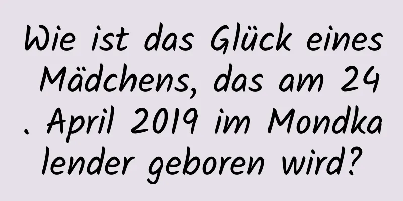 Wie ist das Glück eines Mädchens, das am 24. April 2019 im Mondkalender geboren wird?