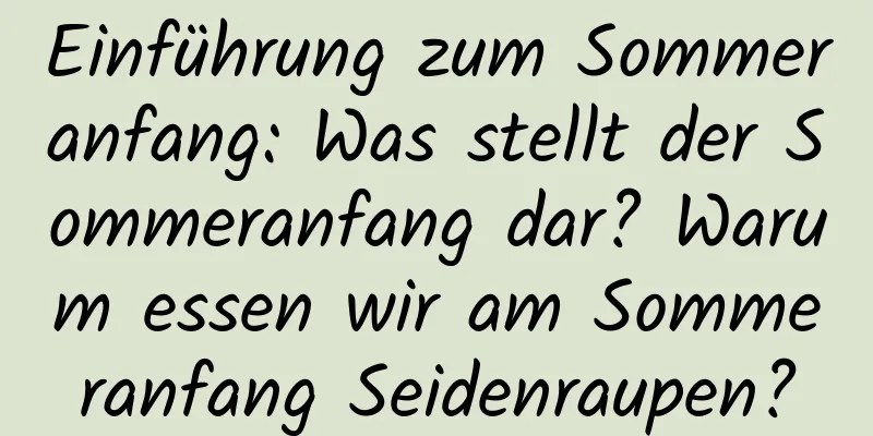 Einführung zum Sommeranfang: Was stellt der Sommeranfang dar? Warum essen wir am Sommeranfang Seidenraupen?