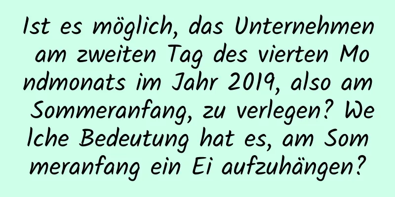 Ist es möglich, das Unternehmen am zweiten Tag des vierten Mondmonats im Jahr 2019, also am Sommeranfang, zu verlegen? Welche Bedeutung hat es, am Sommeranfang ein Ei aufzuhängen?