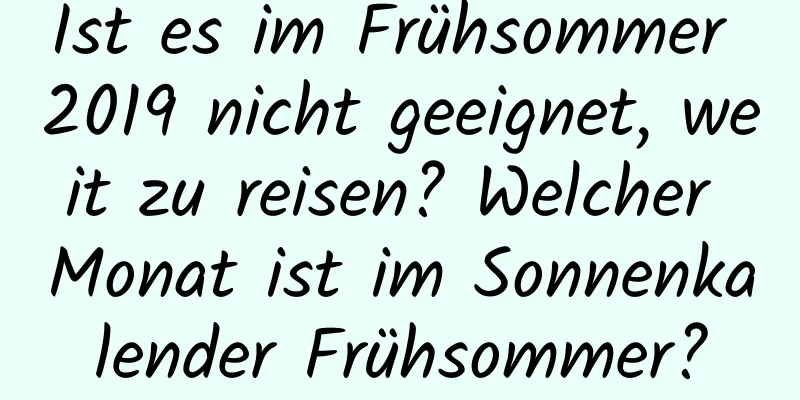 Ist es im Frühsommer 2019 nicht geeignet, weit zu reisen? Welcher Monat ist im Sonnenkalender Frühsommer?