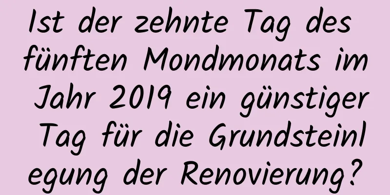 Ist der zehnte Tag des fünften Mondmonats im Jahr 2019 ein günstiger Tag für die Grundsteinlegung der Renovierung?