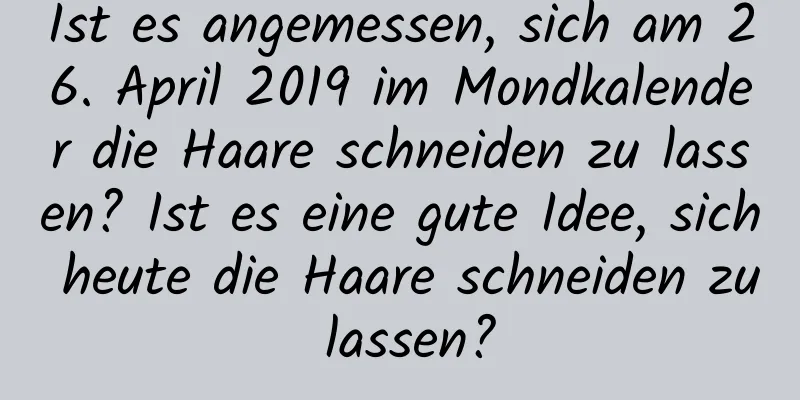 Ist es angemessen, sich am 26. April 2019 im Mondkalender die Haare schneiden zu lassen? Ist es eine gute Idee, sich heute die Haare schneiden zu lassen?