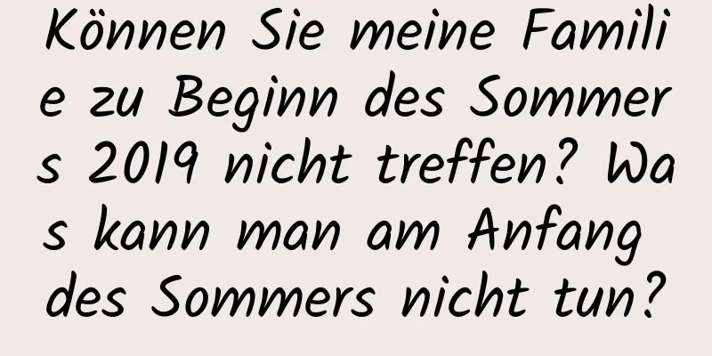 Können Sie meine Familie zu Beginn des Sommers 2019 nicht treffen? Was kann man am Anfang des Sommers nicht tun?