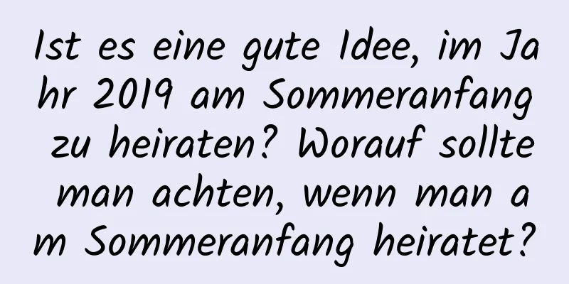 Ist es eine gute Idee, im Jahr 2019 am Sommeranfang zu heiraten? Worauf sollte man achten, wenn man am Sommeranfang heiratet?