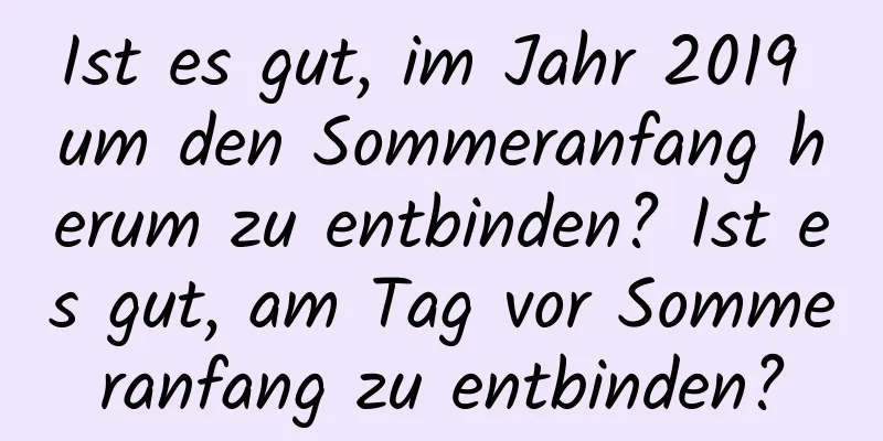 Ist es gut, im Jahr 2019 um den Sommeranfang herum zu entbinden? Ist es gut, am Tag vor Sommeranfang zu entbinden?