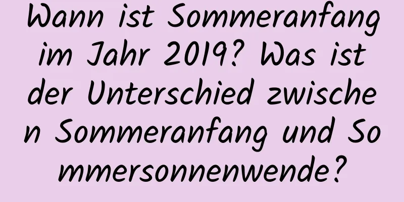 Wann ist Sommeranfang im Jahr 2019? Was ist der Unterschied zwischen Sommeranfang und Sommersonnenwende?