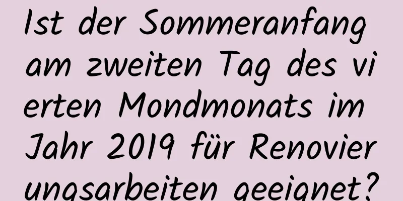 Ist der Sommeranfang am zweiten Tag des vierten Mondmonats im Jahr 2019 für Renovierungsarbeiten geeignet?