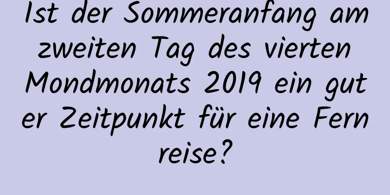 Ist der Sommeranfang am zweiten Tag des vierten Mondmonats 2019 ein guter Zeitpunkt für eine Fernreise?