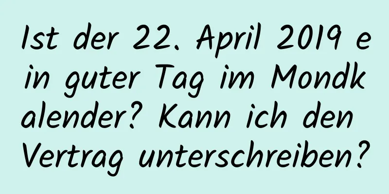 Ist der 22. April 2019 ein guter Tag im Mondkalender? Kann ich den Vertrag unterschreiben?